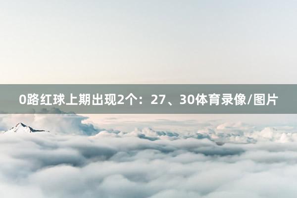 0路红球上期出现2个：27、30体育录像/图片