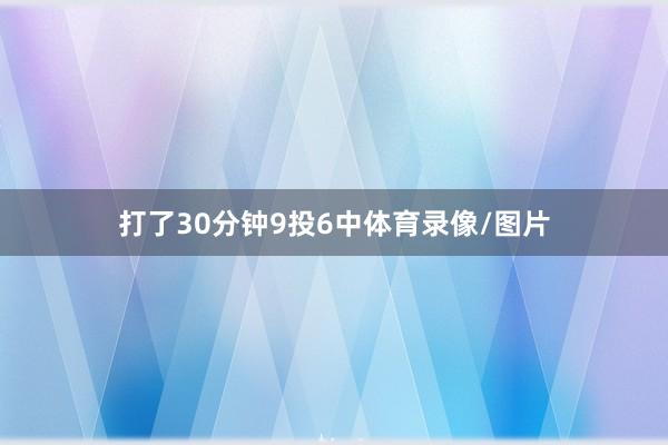 打了30分钟9投6中体育录像/图片