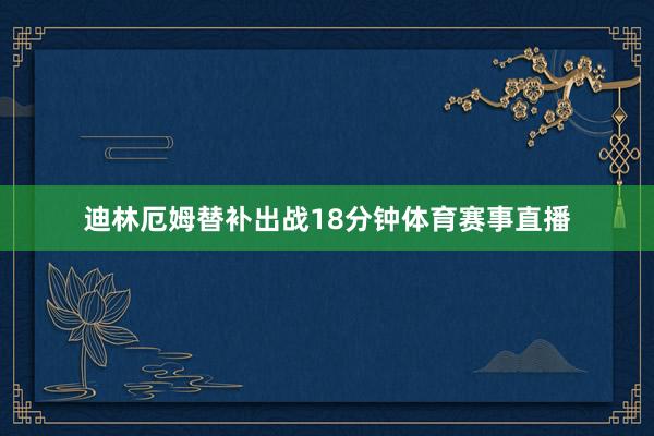 迪林厄姆替补出战18分钟体育赛事直播
