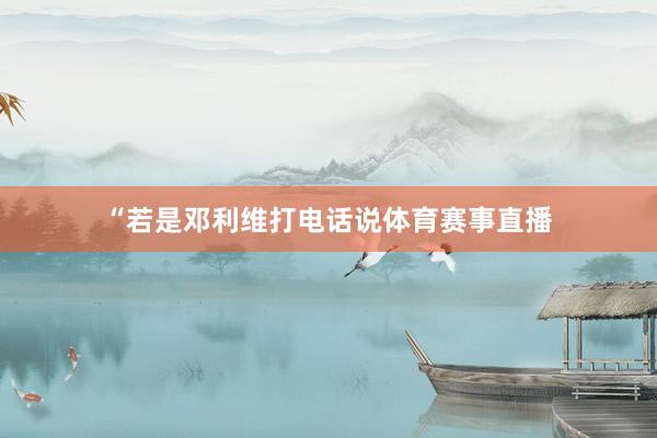 “若是邓利维打电话说体育赛事直播