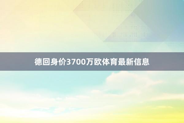 德回身价3700万欧体育最新信息