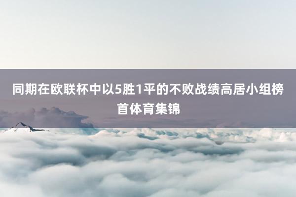 同期在欧联杯中以5胜1平的不败战绩高居小组榜首体育集锦