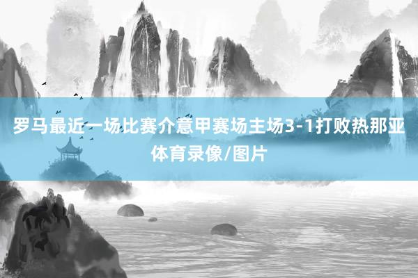 罗马最近一场比赛介意甲赛场主场3-1打败热那亚体育录像/图片