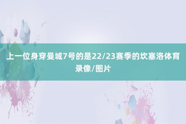 上一位身穿曼城7号的是22/23赛季的坎塞洛体育录像/图片