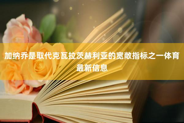 加纳乔是取代克瓦拉茨赫利亚的宽敞指标之一体育最新信息