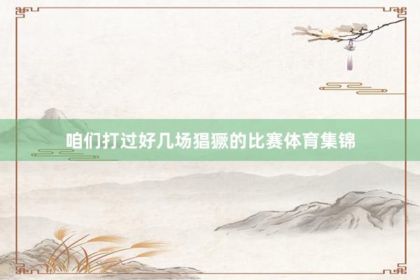 咱们打过好几场猖獗的比赛体育集锦