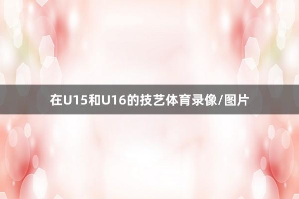 在U15和U16的技艺体育录像/图片