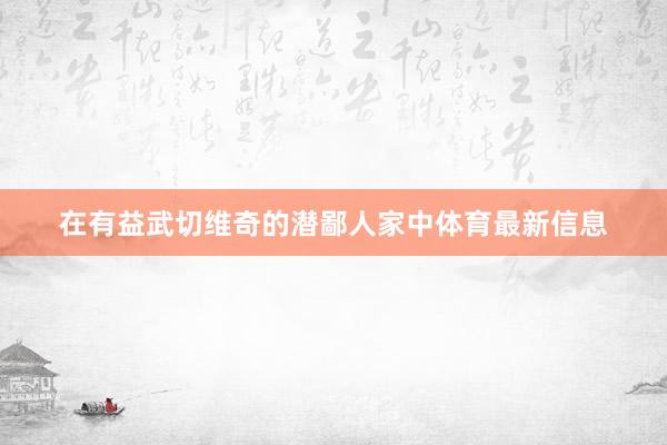 在有益武切维奇的潜鄙人家中体育最新信息