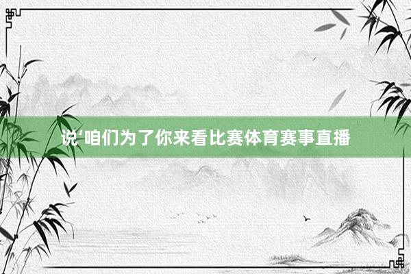 说‘咱们为了你来看比赛体育赛事直播