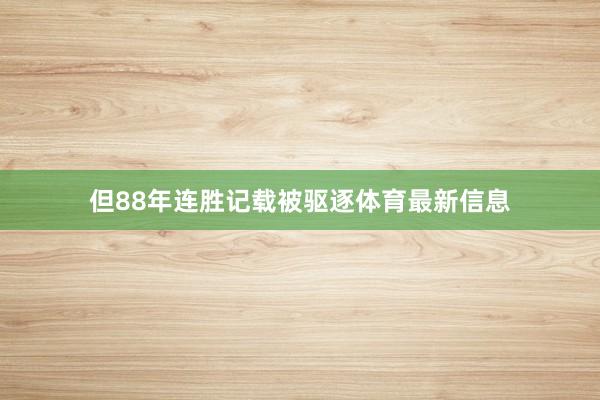 但88年连胜记载被驱逐体育最新信息