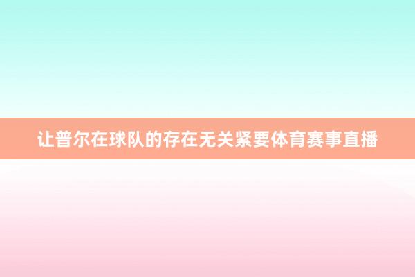 让普尔在球队的存在无关紧要体育赛事直播