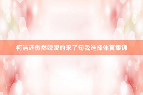 柯洁还傲然睥睨的来了句我选择体育集锦