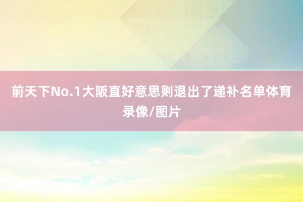 前天下No.1大阪直好意思则退出了递补名单体育录像/图片