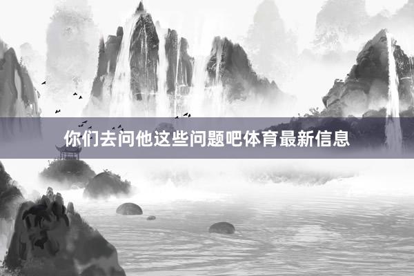 你们去问他这些问题吧体育最新信息