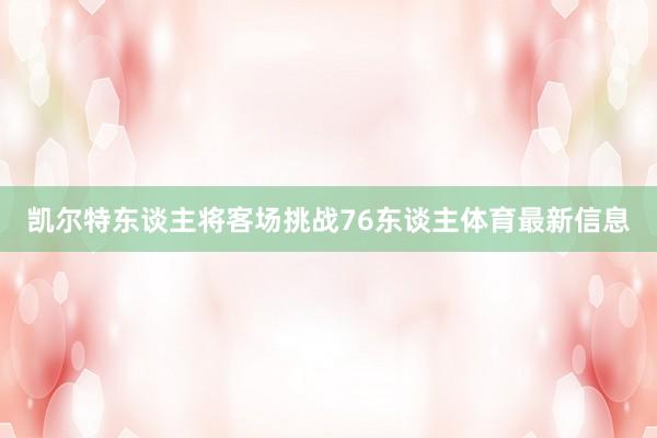 凯尔特东谈主将客场挑战76东谈主体育最新信息
