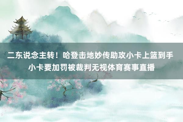 二东说念主转！哈登击地妙传助攻小卡上篮到手 小卡要加罚被裁判无视体育赛事直播