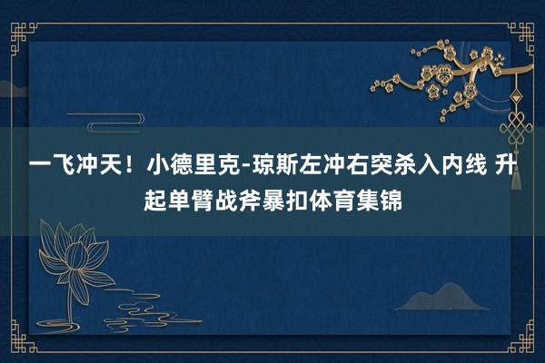 一飞冲天！小德里克-琼斯左冲右突杀入内线 升起单臂战斧暴扣体育集锦