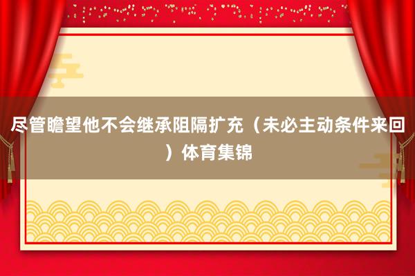尽管瞻望他不会继承阻隔扩充（未必主动条件来回）体育集锦