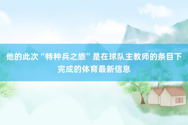 他的此次“特种兵之旅”是在球队主教师的条目下完成的体育最新信息