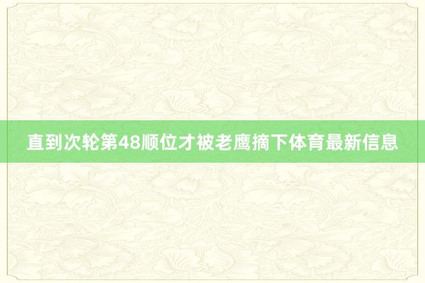 直到次轮第48顺位才被老鹰摘下体育最新信息