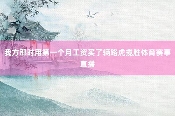 我方那时用第一个月工资买了辆路虎揽胜体育赛事直播