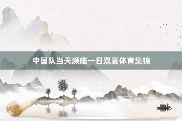 中国队当天濒临一日双赛体育集锦