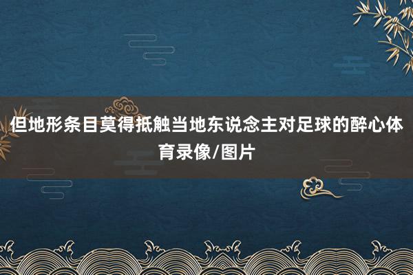 但地形条目莫得抵触当地东说念主对足球的醉心体育录像/图片